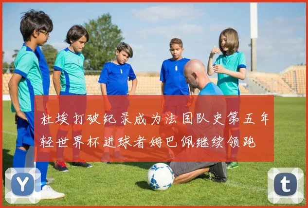 杜埃打破纪录成为法国队史第五年轻世界杯进球者姆巴佩继续领跑