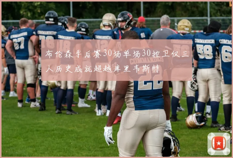 布伦森季后赛30场单场30控卫仅三人历史成就超越库里韦斯特