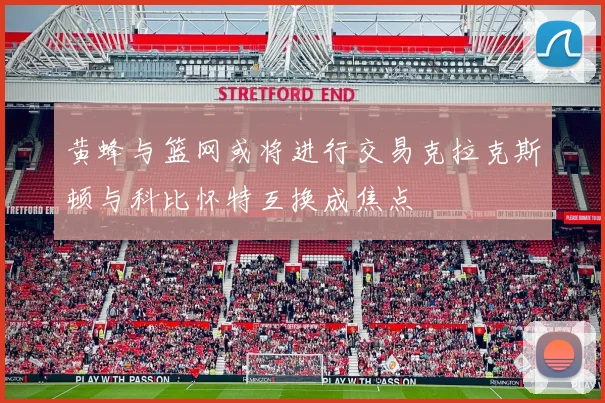 黄蜂与篮网或将进行交易克拉克斯顿与科比怀特互换成焦点