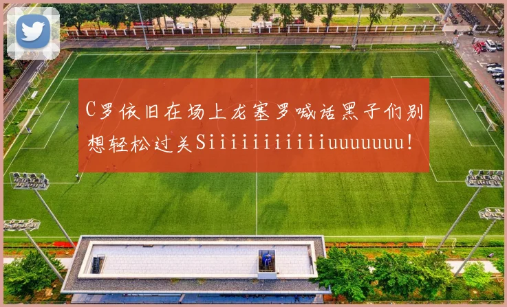 C罗依旧在场上龙塞罗喊话黑子们别想轻松过关Siiiiiiiiiiiuuuuuuu！
