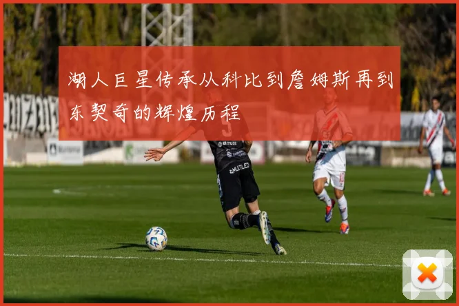 湖人巨星传承从科比到詹姆斯再到东契奇的辉煌历程