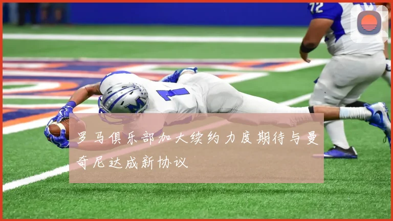 罗马俱乐部加大续约力度期待与曼奇尼达成新协议