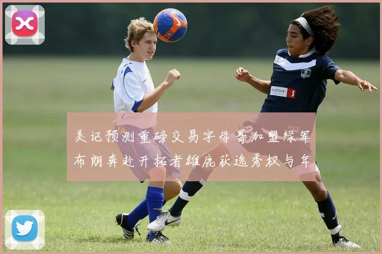 美记预测重磅交易字母哥加盟绿军布朗奔赴开拓者雄鹿获选秀权与年轻球员