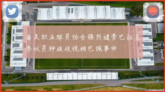 南美职业球员协会强烈谴责巴拉圭参议员种族歧视姆巴佩事件