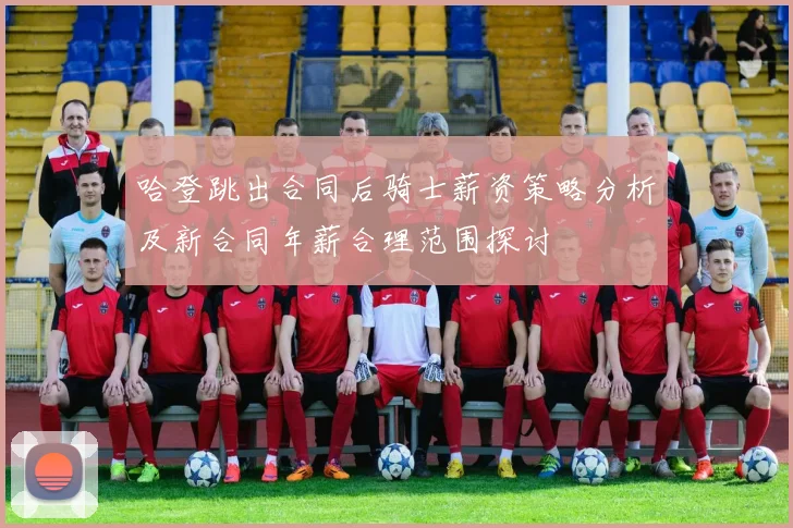 哈登跳出合同后骑士薪资策略分析及新合同年薪合理范围探讨
