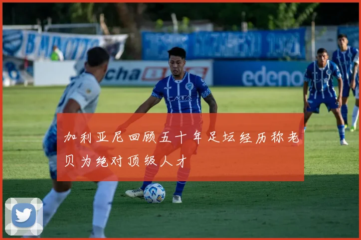 加利亚尼回顾五十年足坛经历称老贝为绝对顶级人才