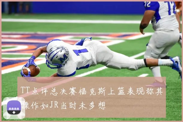 TT点评总决赛福克斯上篮表现称其操作如JR当时未多想