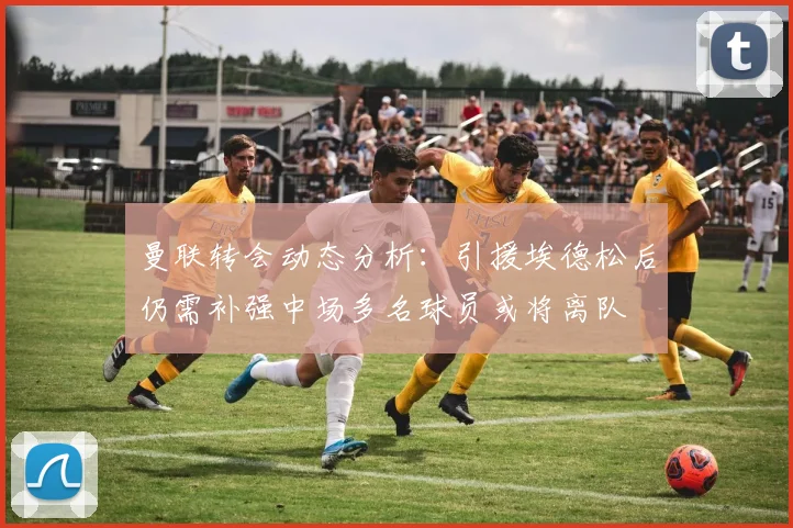 曼联转会动态分析：引援埃德松后仍需补强中场多名球员或将离队