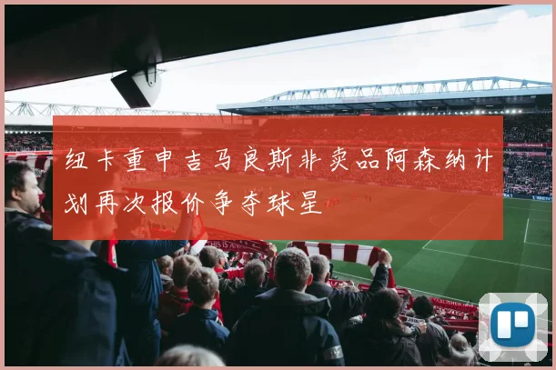 纽卡重申吉马良斯非卖品阿森纳计划再次报价争夺球星