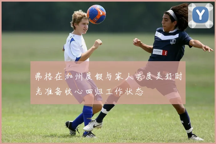 弗格在加州度假与家人共度美好时光准备收心回归工作状态
