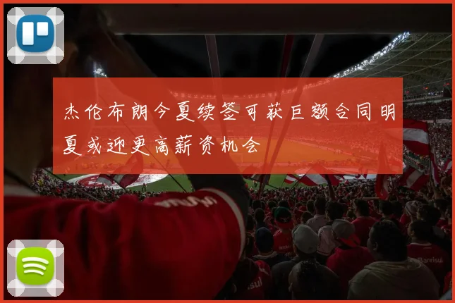 杰伦布朗今夏续签可获巨额合同明夏或迎更高薪资机会