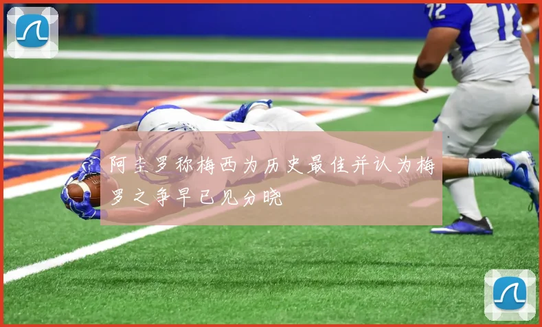 阿圭罗称梅西为历史最佳并认为梅罗之争早已见分晓
