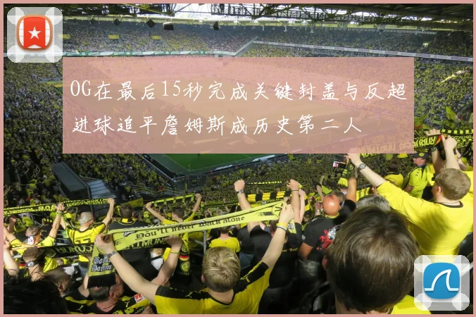 OG在最后15秒完成关键封盖与反超进球追平詹姆斯成历史第二人