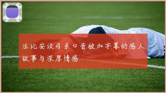 法比安谈母亲口音被加字幕的感人故事与深厚情感