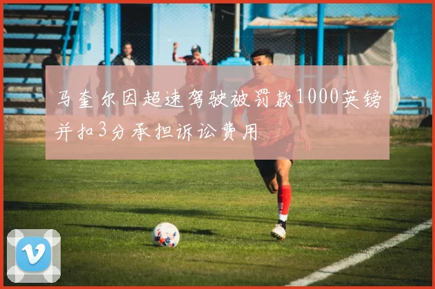 马奎尔因超速驾驶被罚款1000英镑并扣3分承担诉讼费用