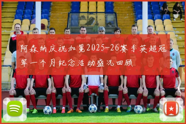阿森纳庆祝加冕2025-26赛季英超冠军一个月纪念活动盛况回顾